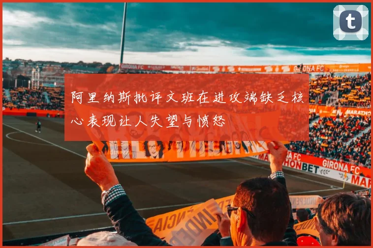 阿里纳斯批评文班在进攻端缺乏核心表现让人失望与愤怒