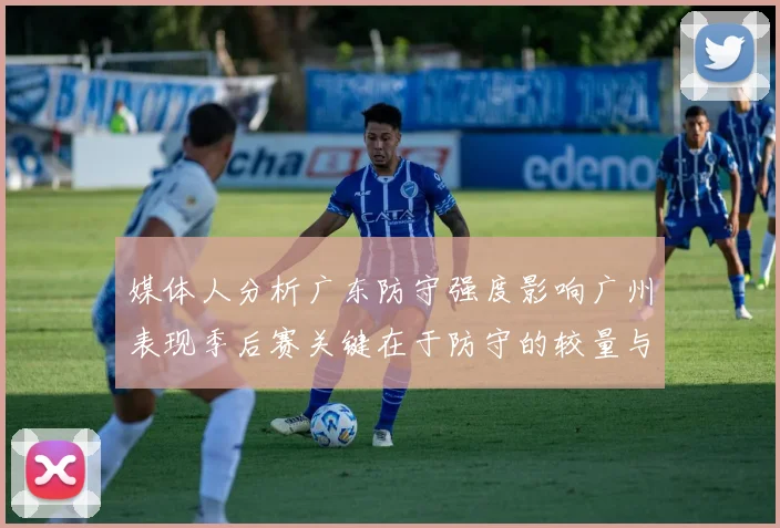 媒体人分析广东防守强度影响广州表现季后赛关键在于防守的较量与适应能力