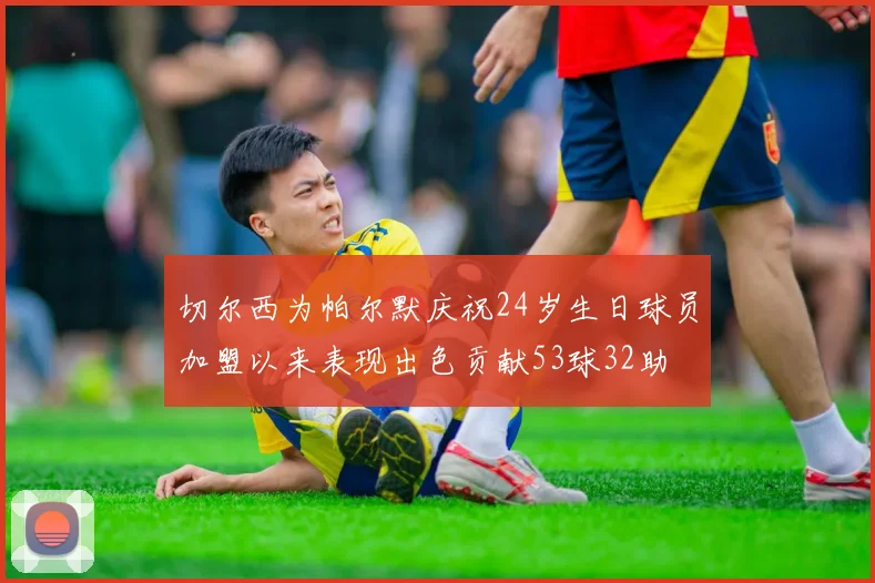 切尔西为帕尔默庆祝24岁生日球员加盟以来表现出色贡献53球32助