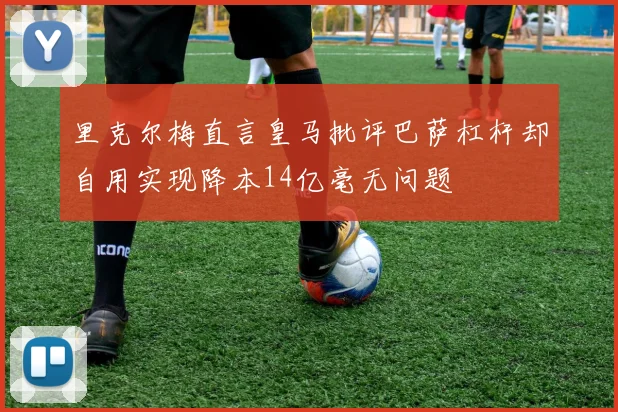 里克尔梅直言皇马批评巴萨杠杆却自用实现降本14亿毫无问题