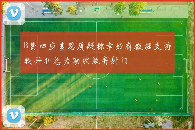 B费回应基恩质疑称幸好有数据支持我并非总为助攻放弃射门
