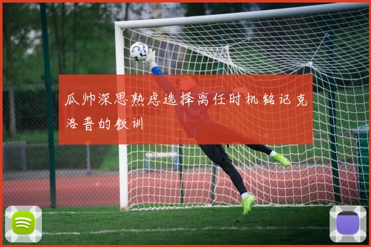 瓜帅深思熟虑选择离任时机铭记克洛普的教训