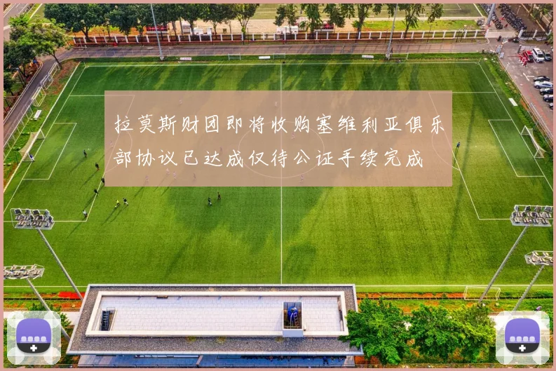 拉莫斯财团即将收购塞维利亚俱乐部协议已达成仅待公证手续完成