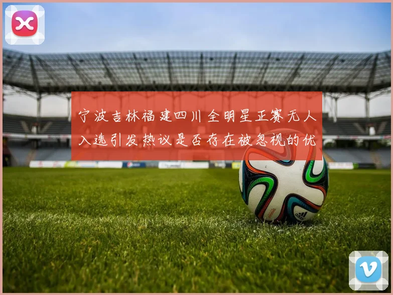 宁波吉林福建四川全明星正赛无人入选引发热议是否存在被忽视的优秀球员
