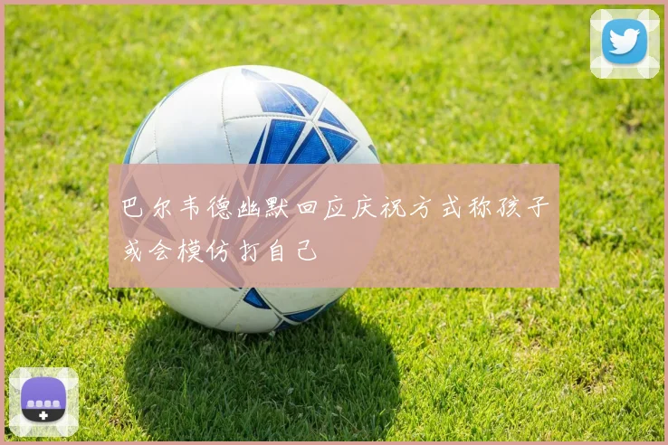 巴尔韦德幽默回应庆祝方式称孩子或会模仿打自己