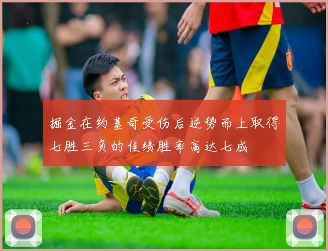 掘金在约基奇受伤后逆势而上取得七胜三负的佳绩胜率高达七成