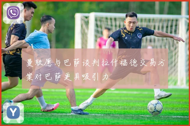 曼联愿与巴萨谈判拉什福德交易方案对巴萨更具吸引力