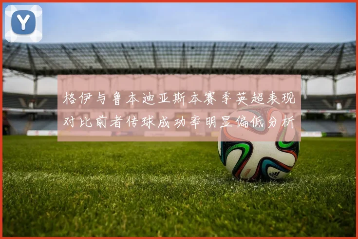 格伊与鲁本迪亚斯本赛季英超表现对比前者传球成功率明显偏低分析