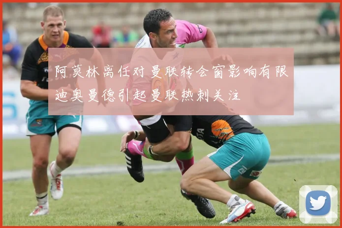 阿莫林离任对曼联转会窗影响有限迪奥曼德引起曼联热刺关注
