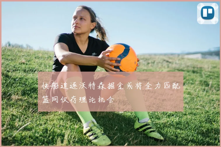 快船追逐沃特森掘金或将全力匹配篮网仅存理论机会