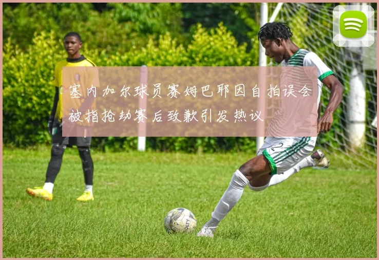 塞内加尔球员赛姆巴耶因自拍误会被指抢劫赛后致歉引发热议