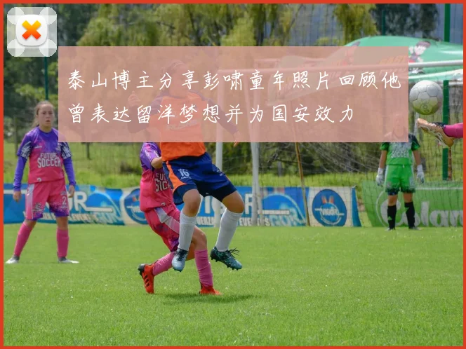 泰山博主分享彭啸童年照片回顾他曾表达留洋梦想并为国安效力