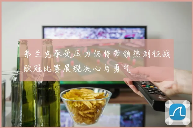 弗兰克承受压力仍将带领热刺征战欧冠比赛展现决心与勇气