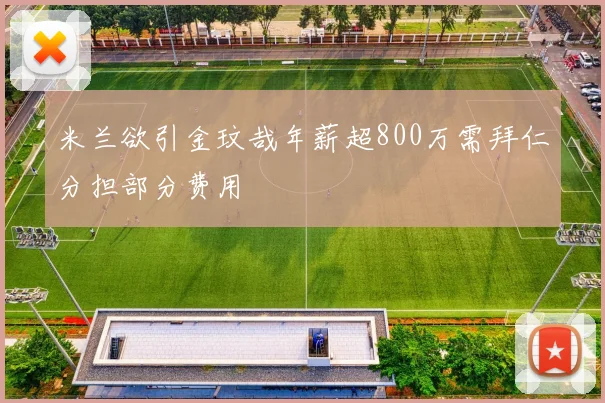 米兰欲引金玟哉年薪超800万需拜仁分担部分费用