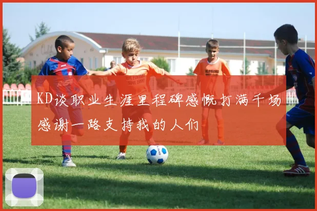 KD谈职业生涯里程碑感慨打满千场感谢一路支持我的人们