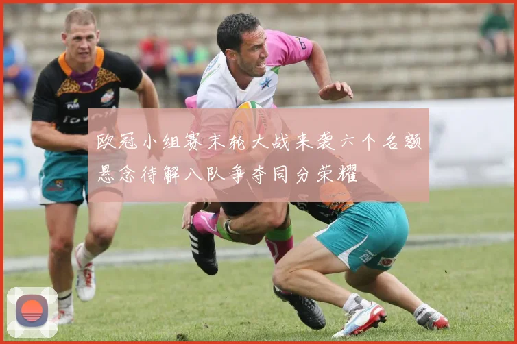 欧冠小组赛末轮大战来袭六个名额悬念待解八队争夺同分荣耀