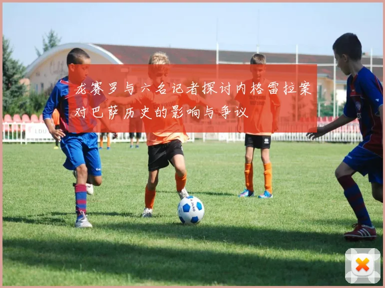 龙赛罗与六名记者探讨内格雷拉案对巴萨历史的影响与争议